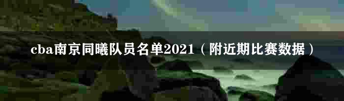 cba南京同曦队员名单2021（附近期比赛数据）