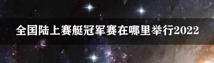 全国陆上赛艇冠军赛在哪里举行2022