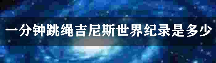 一分钟跳绳吉尼斯世界纪录是多少