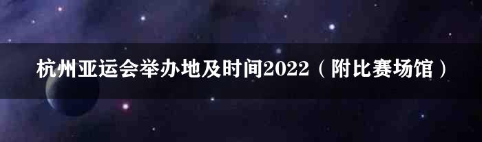 杭州亚运会举办地及时间2022（附比赛场馆）