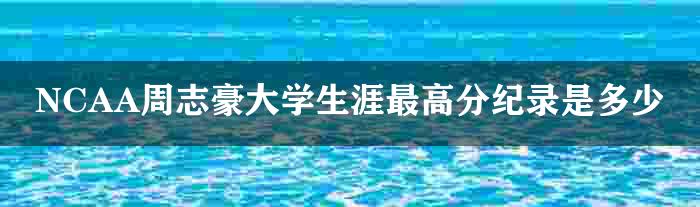 NCAA周志豪大学生涯最高分纪录是多少