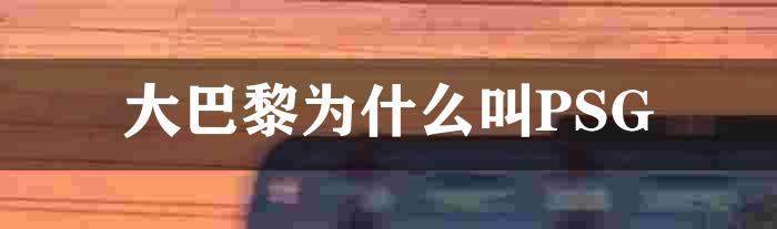 大巴黎为什么叫PSG