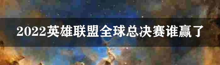 2022英雄联盟全球总决赛谁赢了