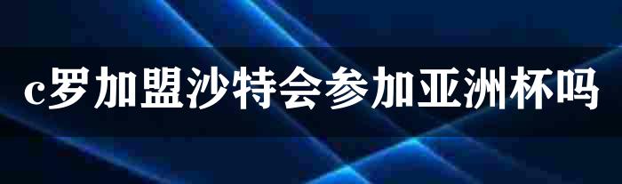 c罗加盟沙特会参加亚洲杯吗