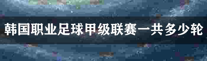 韩国职业足球甲级联赛一共多少轮