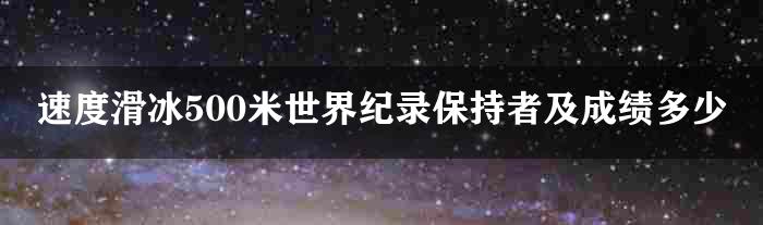 速度滑冰500米世界纪录保持者及成绩多少