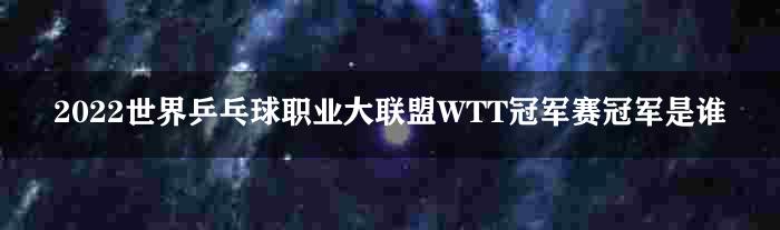 2022世界乒乓球职业大联盟WTT冠军赛冠军是谁