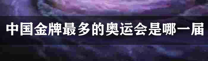 中国金牌最多的奥运会是哪一届