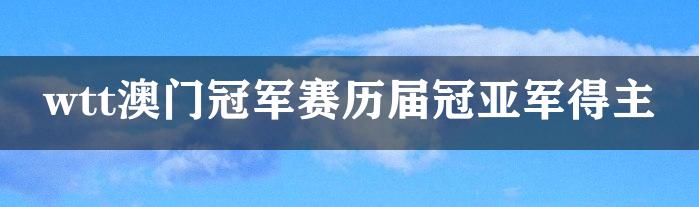 wtt澳门冠军赛历届冠亚军得主