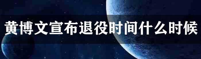 黄博文宣布退役时间什么时候