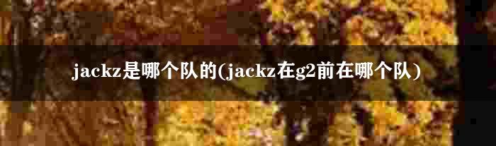 jackz是哪个队的(jackz在g2前在哪个队)