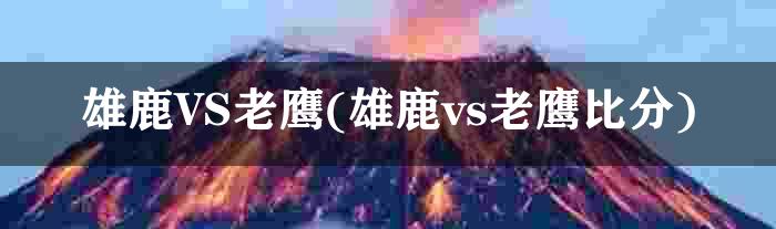 雄鹿VS老鹰(雄鹿vs老鹰比分)