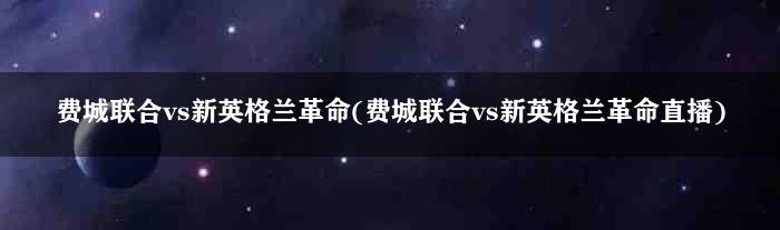 费城联合vs新英格兰革命(费城联合vs新英格兰革命直播)