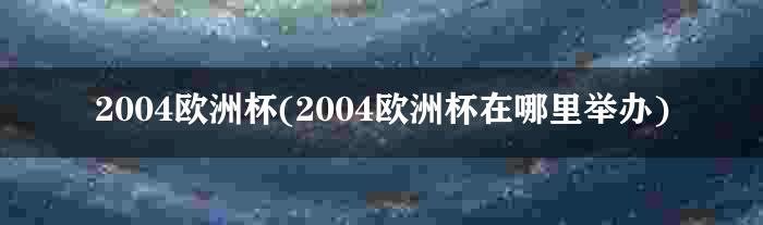 2004欧洲杯(2004欧洲杯在哪里举办)