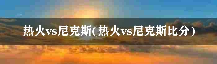 热火vs尼克斯(热火vs尼克斯比分)
