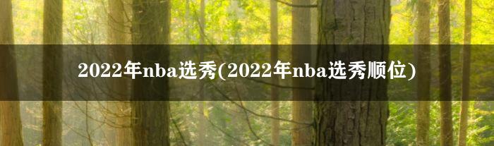 2022年nba选秀(2022年nba选秀顺位)