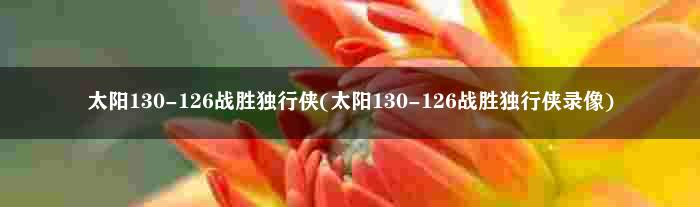 太阳130-126战胜独行侠(太阳130-126战胜独行侠录像)