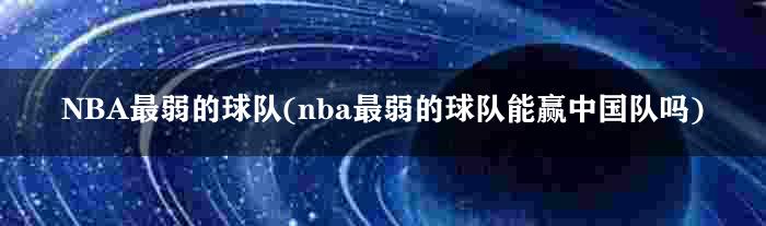 NBA最弱的球队(nba最弱的球队能赢中国队吗)