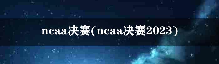 ncaa决赛(ncaa决赛2023)