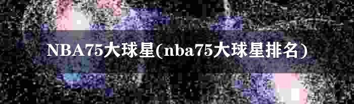 NBA75大球星(nba75大球星排名)