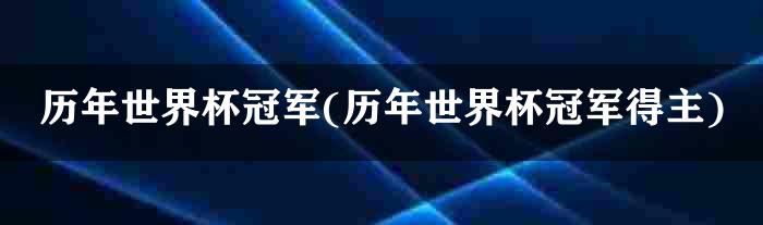 历年世界杯冠军(历年世界杯冠军得主)