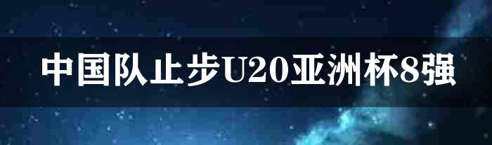 中国队止步U20亚洲杯8强