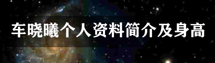 车晓曦个人资料简介及身高