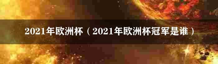 2021年欧洲杯（2021年欧洲杯冠军是谁）