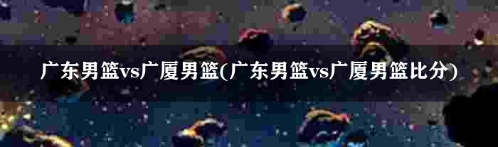 广东男篮vs广厦男篮(广东男篮vs广厦男篮比分)