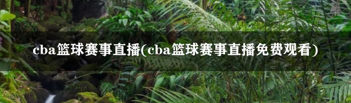 cba篮球赛事直播(cba篮球赛事直播免费观看)