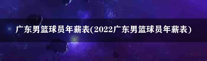 广东男篮球员年薪表(2022广东男篮球员年薪表)