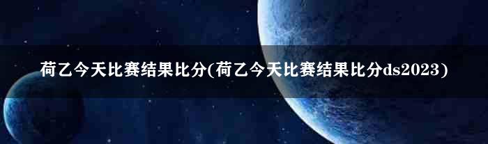 荷乙今天比赛结果比分(荷乙今天比赛结果比分ds2023)