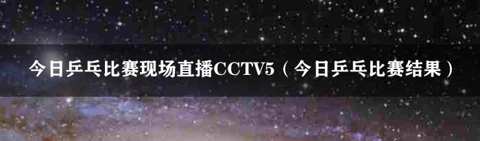 今日乒乓比赛现场直播CCTV5（今日乒乓比赛结果）