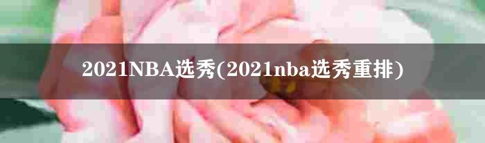 2021NBA选秀(2021nba选秀重排名单)