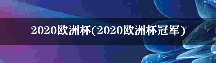 2020欧洲杯(2020欧洲杯冠军)