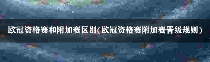 欧冠资格赛和附加赛区别(欧冠资格赛附加赛晋级规则)