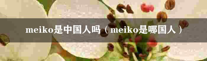 meiko是中国人吗（meiko是哪国人）