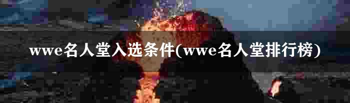 wwe名人堂入选条件(wwe名人堂排行榜)