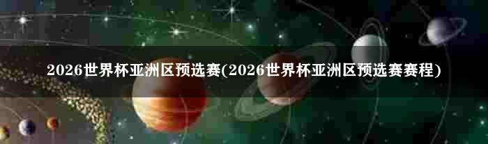 2026世界杯亚洲区预选赛(2026世界杯亚洲区预选赛赛程)