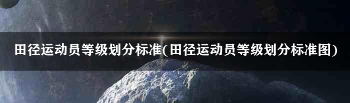 田径运动员等级划分标准(田径运动员等级划分标准图)