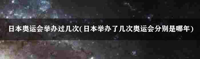 日本奥运会举办过几次(日本举办了几次奥运会分别是哪年)