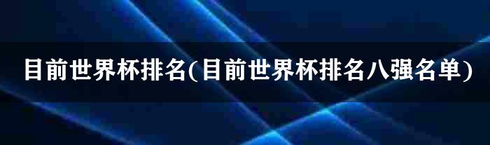 目前世界杯排名(目前世界杯排名八强名单)