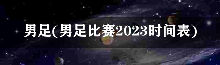 男足(男足比赛2023时间表)