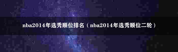 nba2014年选秀顺位排名（nba2014年选秀顺位二轮）