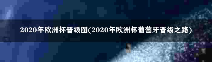 2020年欧洲杯晋级图(2020年欧洲杯葡萄牙晋级之路)