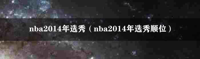 nba2014年选秀（nba2014年选秀顺位）