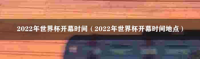 2022年世界杯开幕时间（2022年世界杯开幕时间地点）