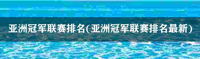 亚洲冠军联赛排名(亚洲冠军联赛排名最新)