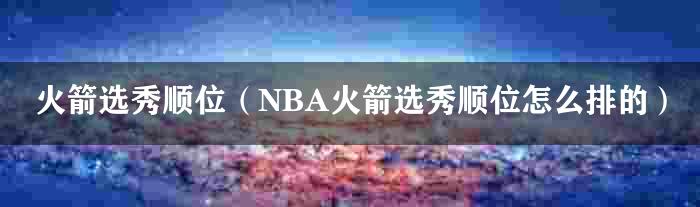 火箭选秀顺位（NBA火箭选秀顺位怎么排的）