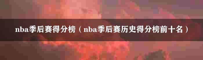 nba季后赛得分榜（nba季后赛历史得分榜前十名）